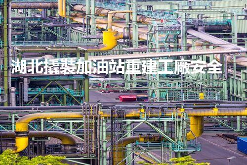 湖北撬裝加油站重建工廠安全與環(huán)保體系：關(guān)鍵技術(shù)與實(shí)施挑戰(zhàn)！